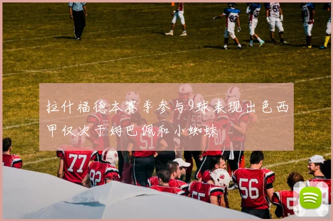 拉什福德本赛季参与9球表现出色西甲仅次于姆巴佩和小蜘蛛