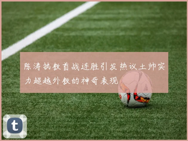 陈涛执教首战连胜引发热议土帅实力超越外教的神奇表现