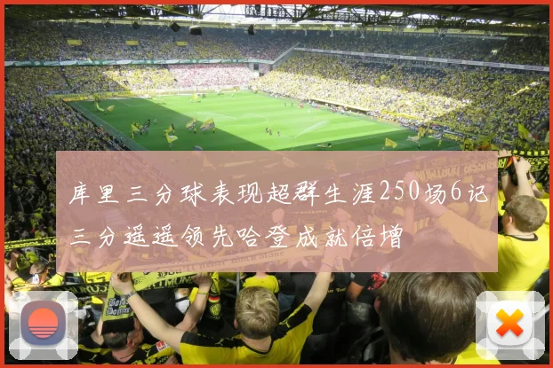 库里三分球表现超群生涯250场6记三分遥遥领先哈登成就倍增