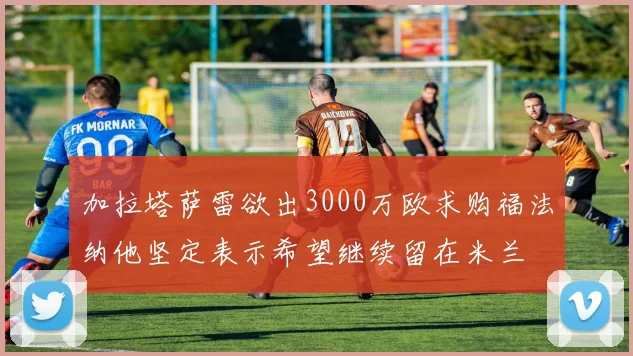 加拉塔萨雷欲出3000万欧求购福法纳他坚定表示希望继续留在米兰