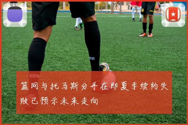 篮网与托马斯分手在即夏季续约失败已预示未来走向
