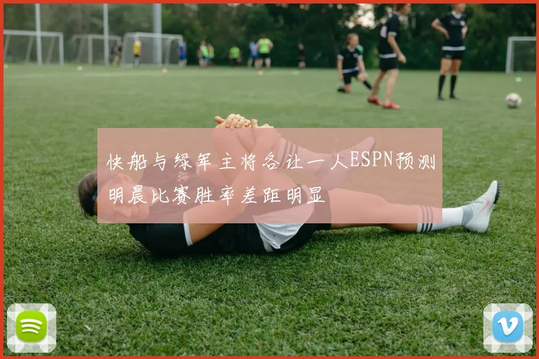 快船与绿军主将各让一人ESPN预测明晨比赛胜率差距明显