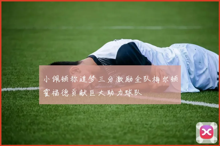 小佩顿称追梦三分激励全队梅尔顿霍福德贡献巨大助力球队