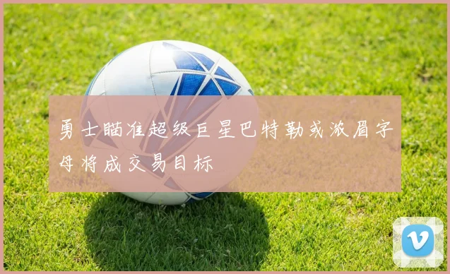 勇士瞄准超级巨星巴特勒或浓眉字母将成交易目标