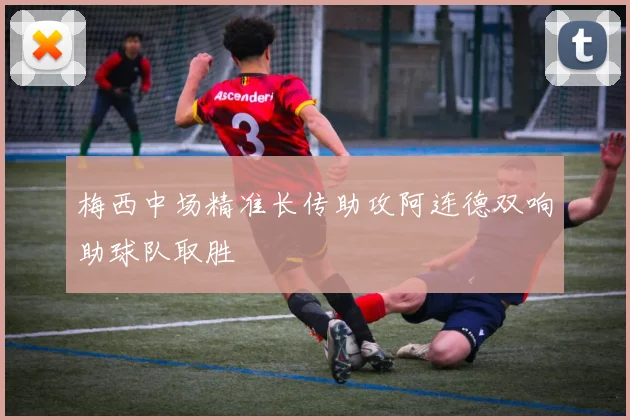 梅西中场精准长传助攻阿连德双响助球队取胜