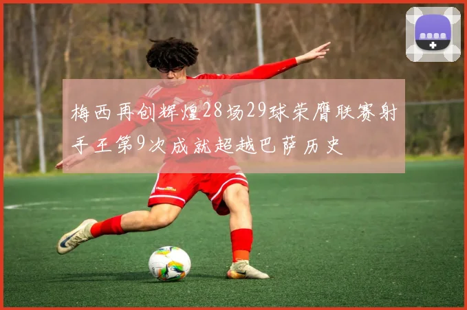 梅西再创辉煌28场29球荣膺联赛射手王第9次成就超越巴萨历史