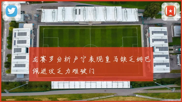 龙赛罗分析卢宁表现皇马缺乏姆巴佩进攻乏力难破门