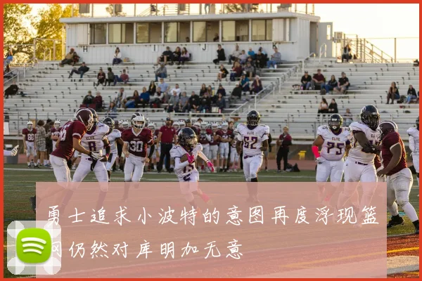 勇士追求小波特的意图再度浮现篮网仍然对库明加无意