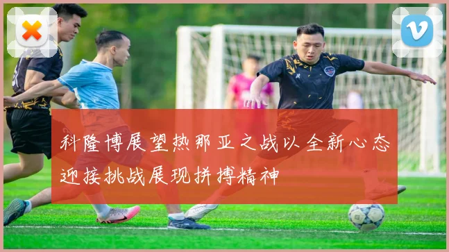 科隆博展望热那亚之战以全新心态迎接挑战展现拼搏精神