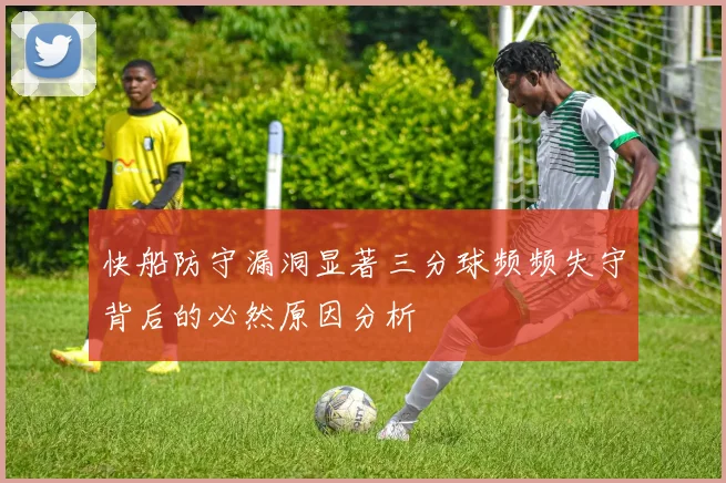快船防守漏洞显著三分球频频失守背后的必然原因分析