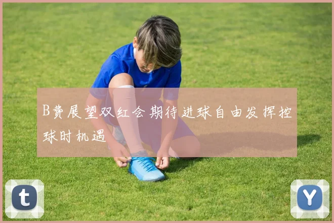 B费展望双红会期待进球自由发挥控球时机遇