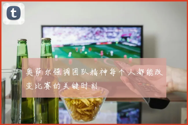 奥萨尔强调团队精神每个人都能改变比赛的关键时刻