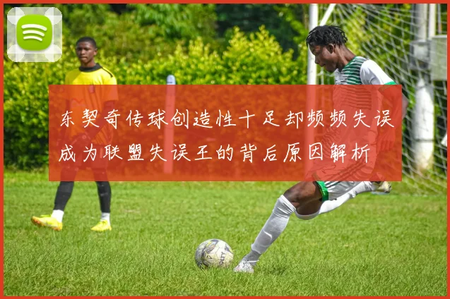 东契奇传球创造性十足却频频失误成为联盟失误王的背后原因解析