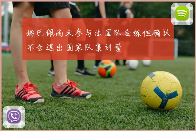 姆巴佩尚未参与法国队合练但确认不会退出国家队集训营