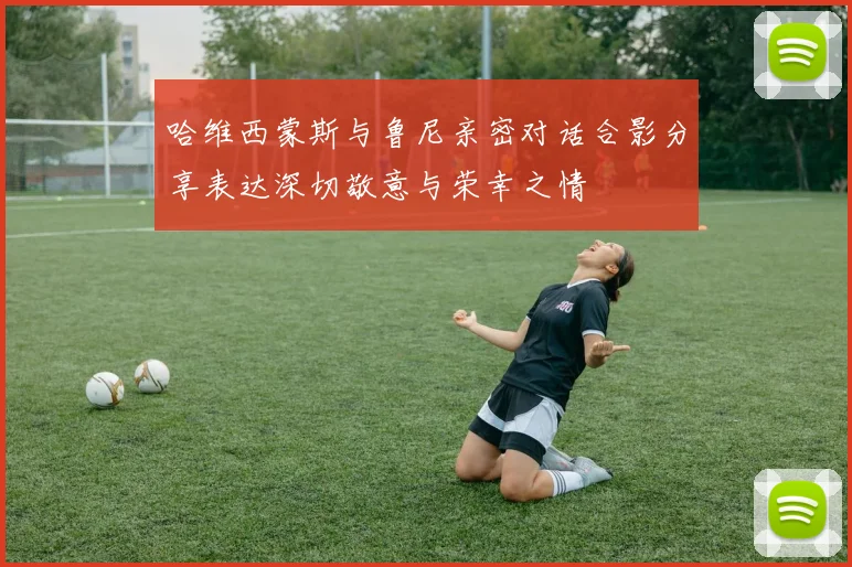 哈维西蒙斯与鲁尼亲密对话合影分享表达深切敬意与荣幸之情