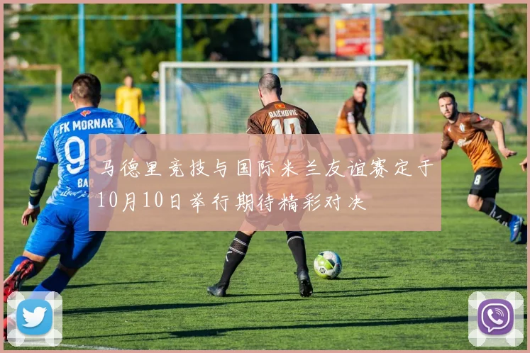 马德里竞技与国际米兰友谊赛定于10月10日举行期待精彩对决