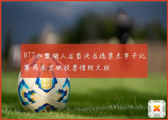 077加盟湖人后首次当选票王华子比赛再度空砍投票惜败文班
