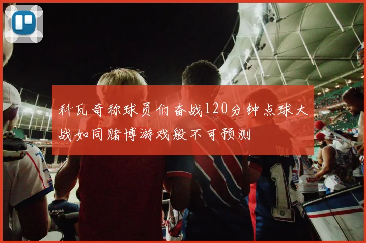 科瓦奇称球员们奋战120分钟点球大战如同赌博游戏般不可预测