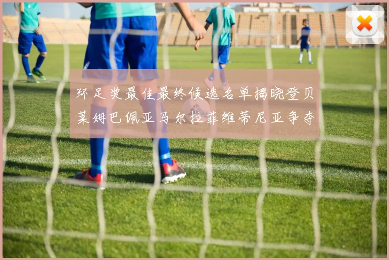 环足奖最佳最终候选名单揭晓登贝莱姆巴佩亚马尔拉菲维蒂尼亚争夺桂冠