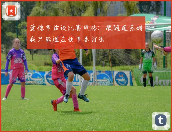 爱德华兹谈比赛风格：跟随道苏姆我只能适应快节奏打法